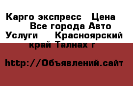 Карго экспресс › Цена ­ 100 - Все города Авто » Услуги   . Красноярский край,Талнах г.